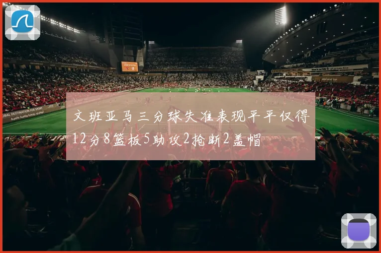 文班亚马三分球失准表现平平仅得12分8篮板5助攻2抢断2盖帽