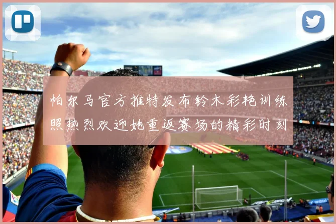 帕尔马官方推特发布铃木彩艳训练照热烈欢迎她重返赛场的精彩时刻