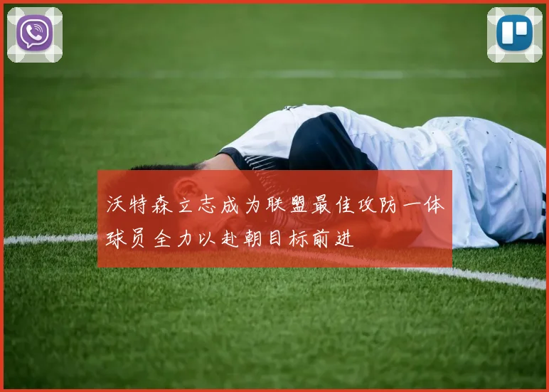 沃特森立志成为联盟最佳攻防一体球员全力以赴朝目标前进