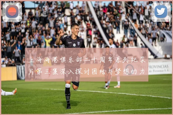 上海海港俱乐部二十周年系列纪录片第三集深入探讨团结与梦想的力量