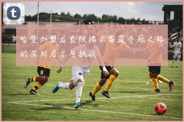 哈登加盟后首败揭示雷霆夺冠之路的深刻启示与挑战