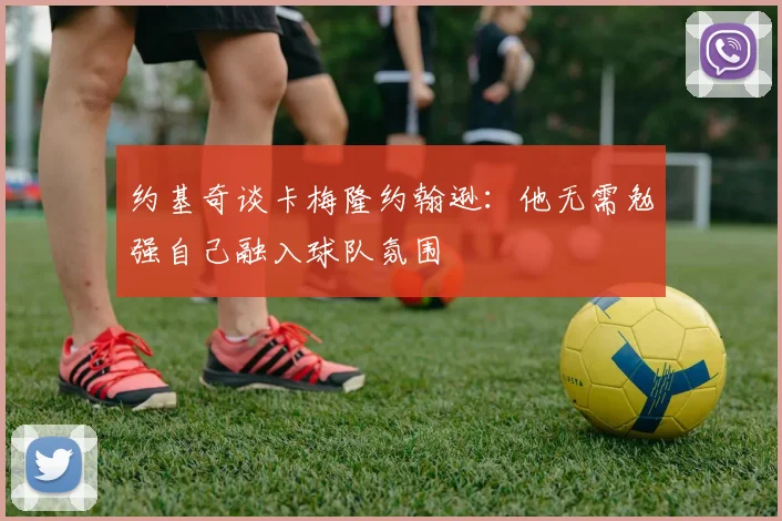 约基奇谈卡梅隆约翰逊：他无需勉强自己融入球队氛围