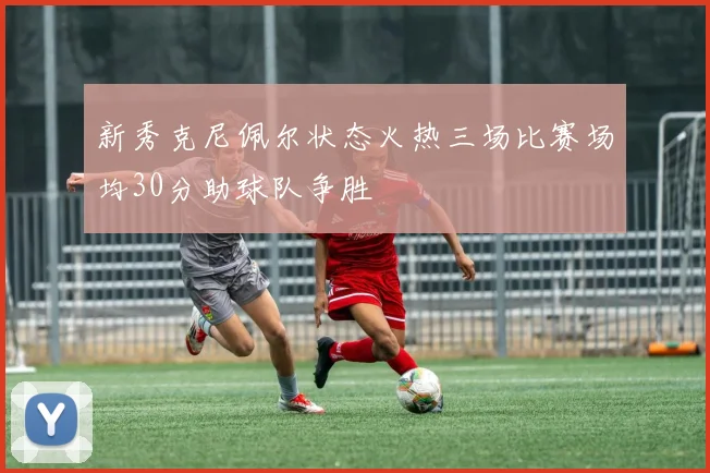 新秀克尼佩尔状态火热三场比赛场均30分助球队争胜