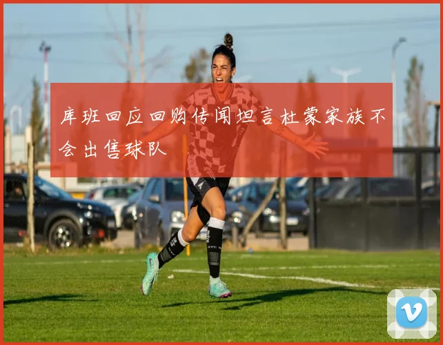 库班回应回购传闻坦言杜蒙家族不会出售球队