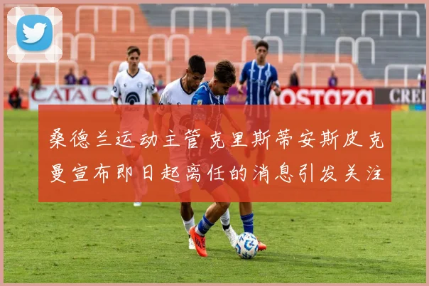 桑德兰运动主管克里斯蒂安斯皮克曼宣布即日起离任的消息引发关注