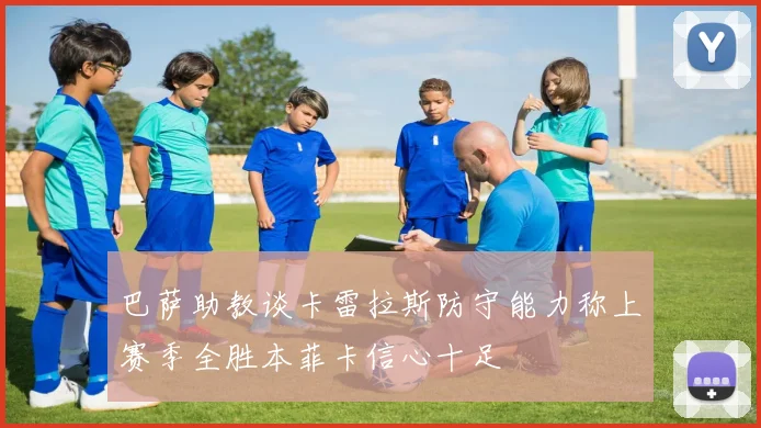巴萨助教谈卡雷拉斯防守能力称上赛季全胜本菲卡信心十足
