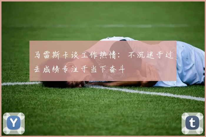 马雷斯卡谈工作热情：不沉迷于过去成绩专注于当下奋斗