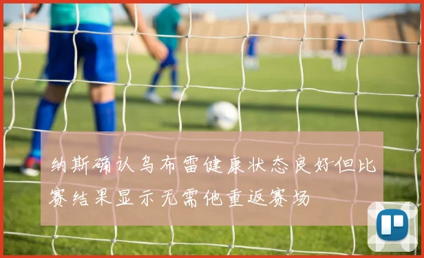 纳斯确认乌布雷健康状态良好但比赛结果显示无需他重返赛场