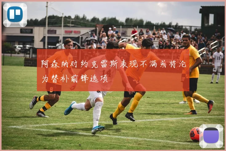 阿森纳对约克雷斯表现不满或将沦为替补前锋选项