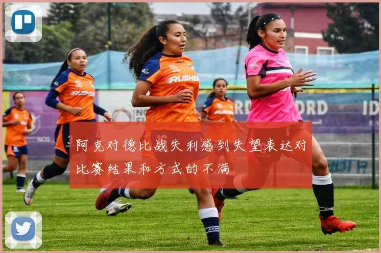 阿克对德比战失利感到失望表达对比赛结果和方式的不满