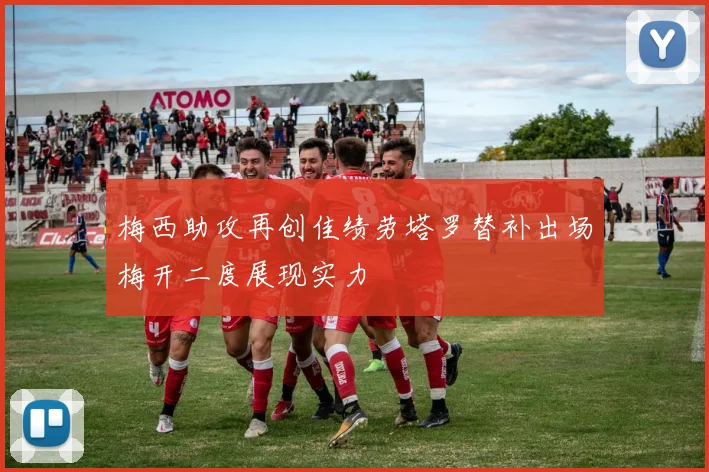 梅西助攻再创佳绩劳塔罗替补出场梅开二度展现实力