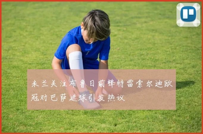 米兰关注布鲁日前锋特雷索尔迪欧冠对巴萨进球引发热议