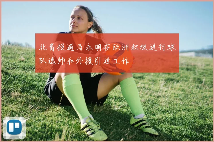 北青报道马永明在欧洲积极进行球队选帅和外援引进工作