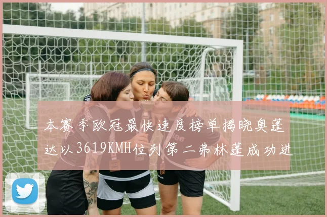 本赛季欧冠最快速度榜单揭晓奥蓬达以3619KMH位列第二弗林蓬成功进军前十