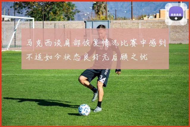 马克西谈肩部恢复情况比赛中感到不适如今状态良好无后顾之忧