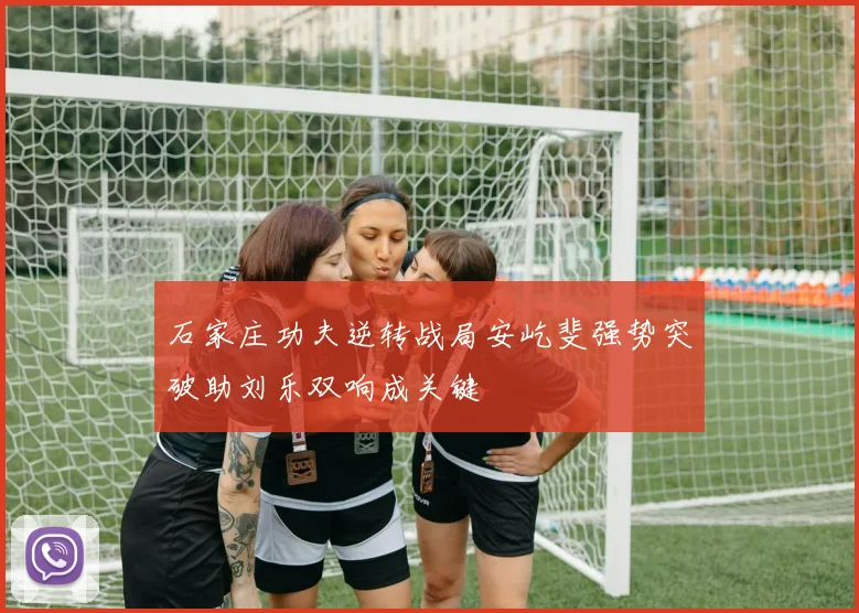 石家庄功夫逆转战局安屹斐强势突破助刘乐双响成关键