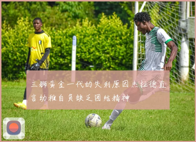 三狮黄金一代的失利原因杰拉德直言幼稚自负缺乏团结精神