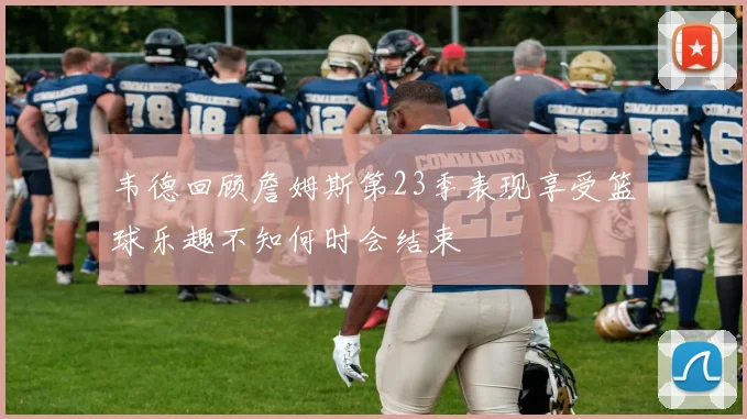 韦德回顾詹姆斯第23季表现享受篮球乐趣不知何时会结束