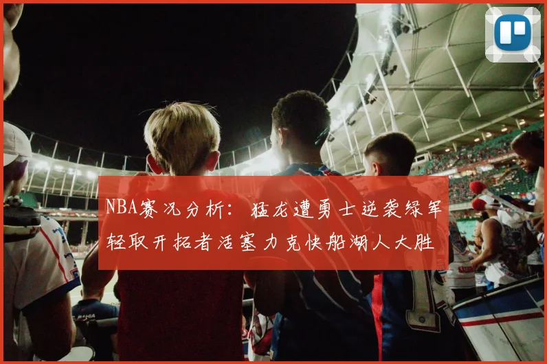 NBA赛况分析：猛龙遭勇士逆袭绿军轻取开拓者活塞力克快船湖人大胜国王