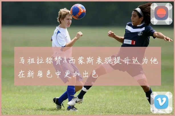 马祖拉称赞A西蒙斯表现提升认为他在新角色中更加出色