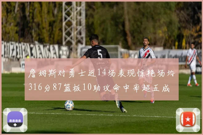 詹姆斯对勇士近14场表现惊艳场均316分87篮板10助攻命中率超五成