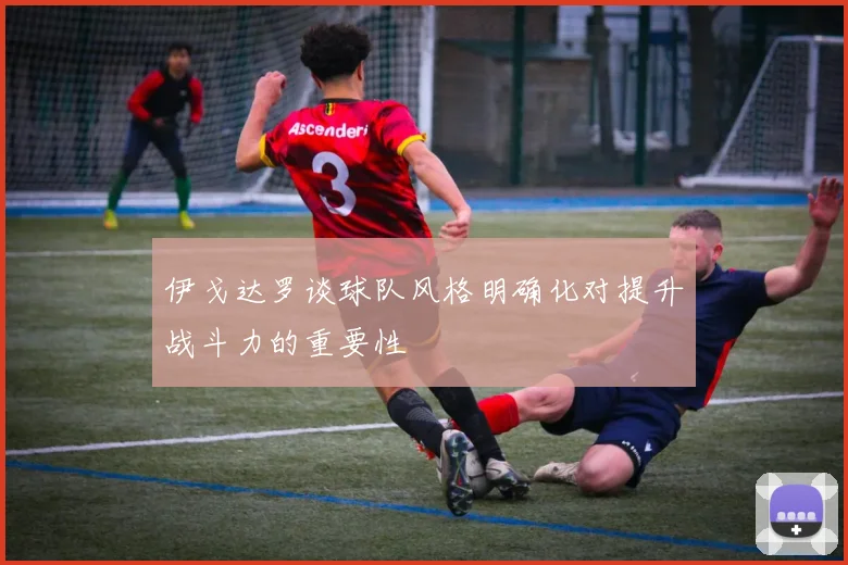 伊戈达罗谈球队风格明确化对提升战斗力的重要性