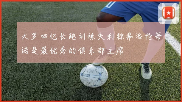 大罗回忆长跑训练失利称弗洛伦蒂诺是最优秀的俱乐部主席