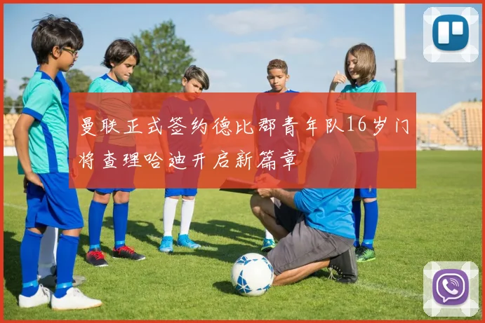 曼联正式签约德比郡青年队16岁门将查理哈迪开启新篇章