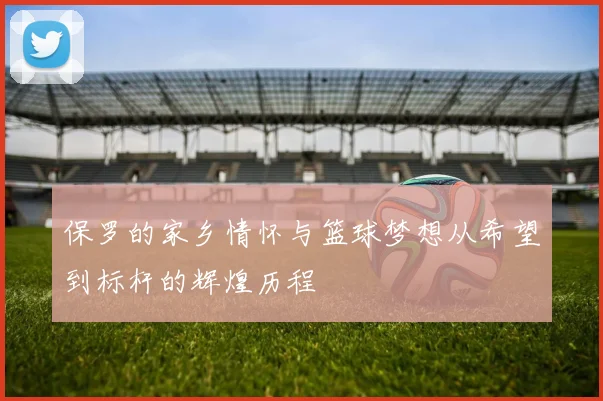 保罗的家乡情怀与篮球梦想从希望到标杆的辉煌历程
