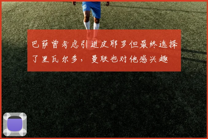 巴萨曾考虑引进皮耶罗但最终选择了里瓦尔多，曼联也对他感兴趣