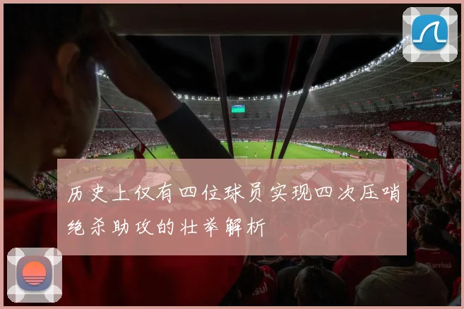 历史上仅有四位球员实现四次压哨绝杀助攻的壮举解析