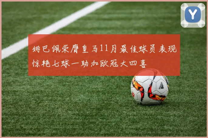 姆巴佩荣膺皇马11月最佳球员表现惊艳七球一助加欧冠大四喜