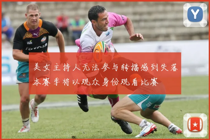 美女主持人无法参与转播感到失落本赛季将以观众身份观看比赛