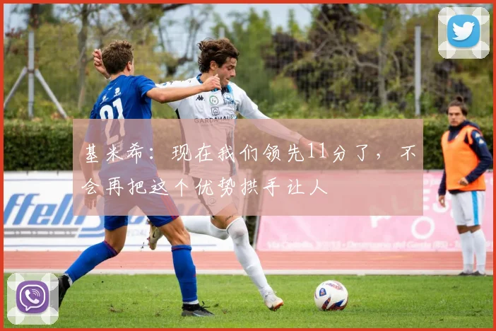 基米希：现在我们领先11分了，不会再把这个优势拱手让人