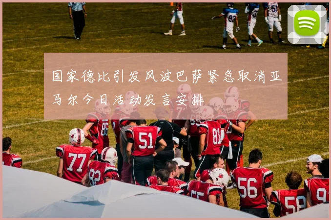 国家德比引发风波巴萨紧急取消亚马尔今日活动发言安排