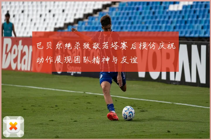 巴贝尔绝杀致敬若塔赛后模仿庆祝动作展现团队精神与友谊