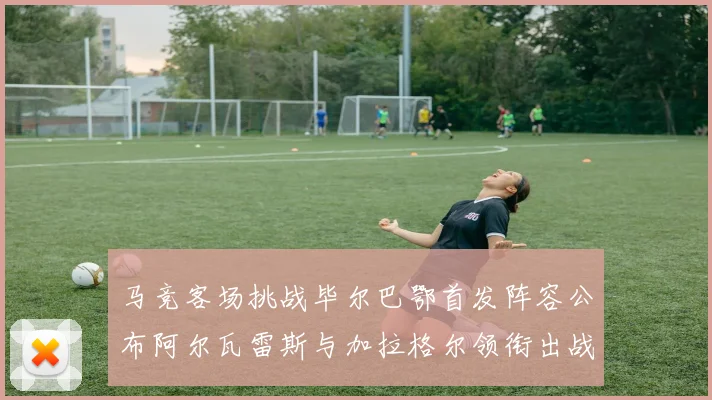 马竞客场挑战毕尔巴鄂首发阵容公布阿尔瓦雷斯与加拉格尔领衔出战