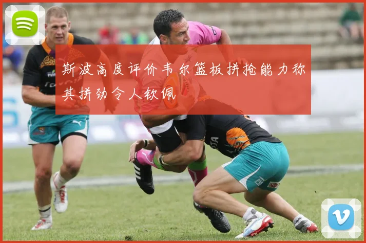 斯波高度评价韦尔篮板拼抢能力称其拼劲令人钦佩