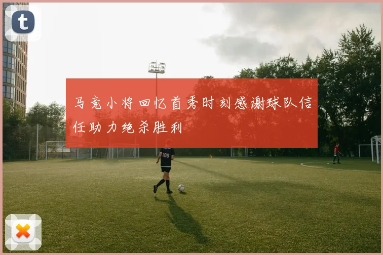 马竞小将回忆首秀时刻感谢球队信任助力绝杀胜利
