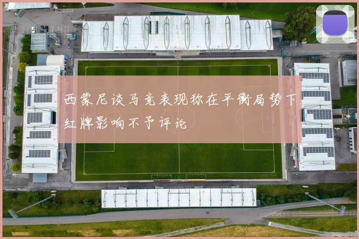 西蒙尼谈马竞表现称在平衡局势下红牌影响不予评论
