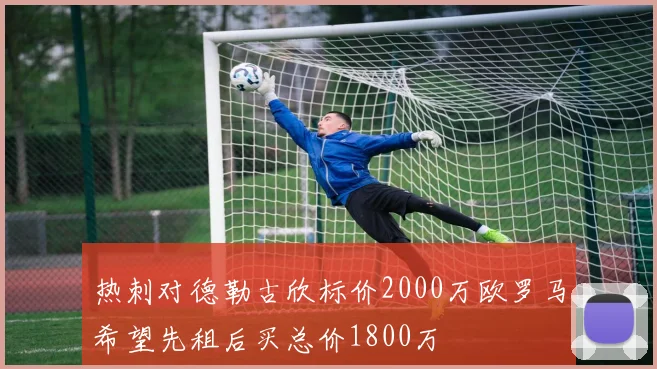 热刺对德勒古欣标价2000万欧罗马希望先租后买总价1800万