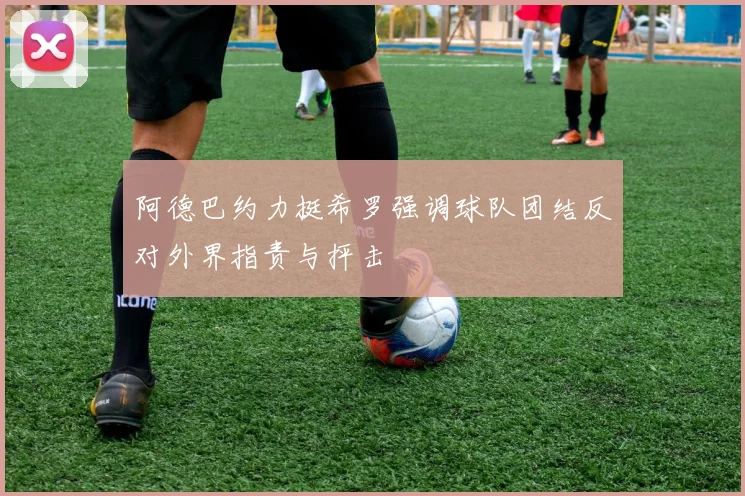 阿德巴约力挺希罗强调球队团结反对外界指责与抨击