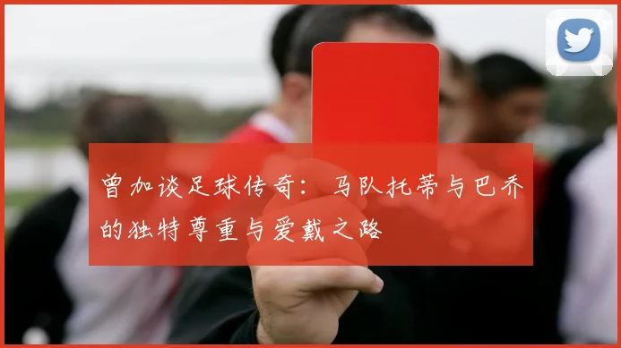 曾加谈足球传奇：马队托蒂与巴乔的独特尊重与爱戴之路