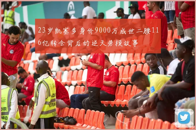 23岁凯塞多身价9000万成世二腰116亿转会背后的逆天劳模故事