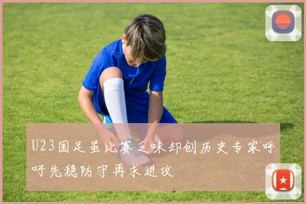 U23国足虽比赛乏味却创历史专家呼吁先稳防守再求进攻