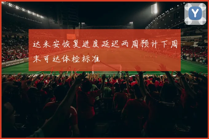 达米安恢复进度延迟两周预计下周末可达体检标准