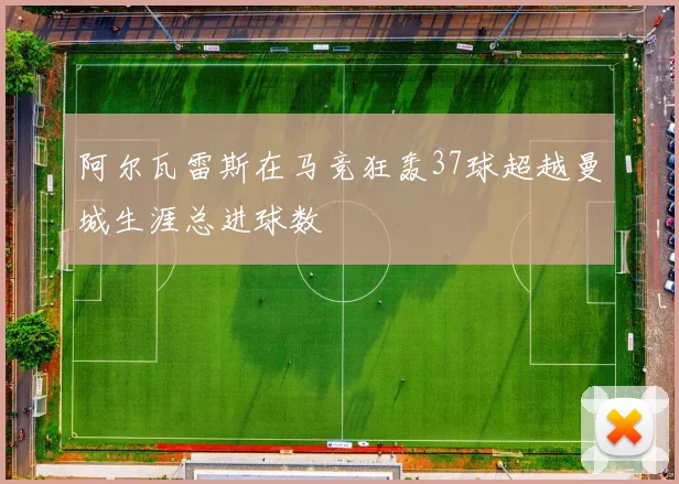 阿尔瓦雷斯在马竞狂轰37球超越曼城生涯总进球数