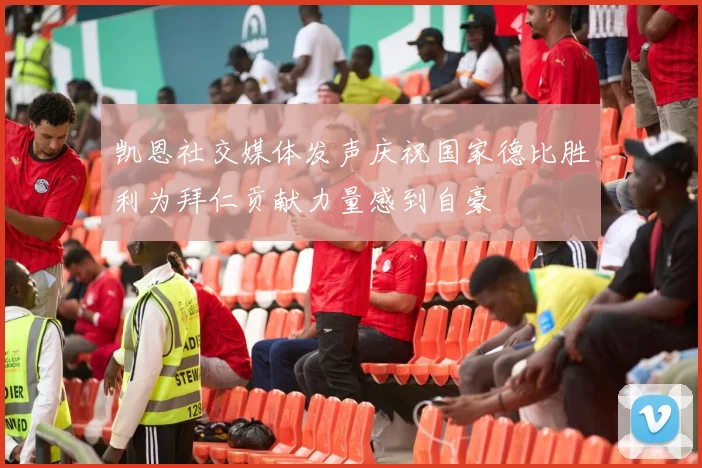 凯恩社交媒体发声庆祝国家德比胜利为拜仁贡献力量感到自豪
